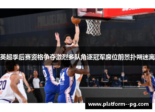 英超季后赛资格争夺激烈多队角逐冠军席位前景扑朔迷离