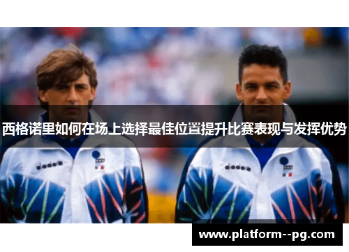 西格诺里如何在场上选择最佳位置提升比赛表现与发挥优势