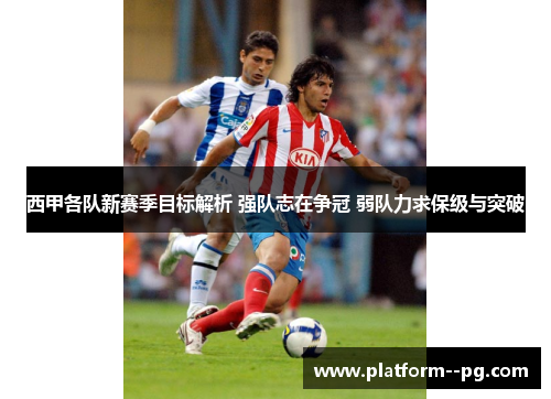 西甲各队新赛季目标解析 强队志在争冠 弱队力求保级与突破