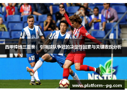 西甲锋线三重奏：引领球队争冠的决定性因素与关键表现分析