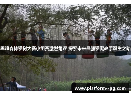 黑暗森林攀树大赛小组赛激烈角逐 探索未来最强攀爬高手诞生之路