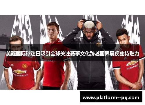 英超国际球迷日吸引全球关注赛事文化跨越国界展现独特魅力