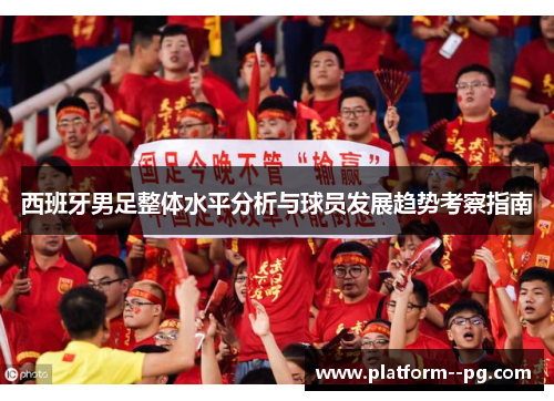 西班牙男足整体水平分析与球员发展趋势考察指南