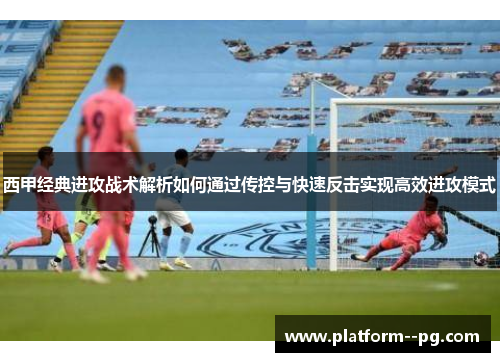 西甲经典进攻战术解析如何通过传控与快速反击实现高效进攻模式