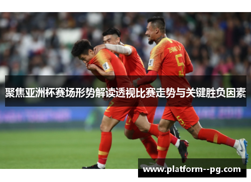 聚焦亚洲杯赛场形势解读透视比赛走势与关键胜负因素